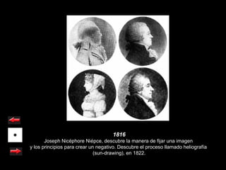 1816
       Joseph Nicéphore Niépce, descubre la manera de fijar una imagen
y los principios para crear un negativo. Descubre el proceso llamado heliografía
                              (sun-drawing), en 1822.
 