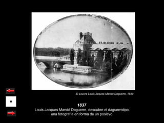 El Louvre Louis-Jaques-Mandé Daguerre, 1839



                        1837
Louis Jacques Mandé Daguerre, descubre el daguerrotipo,
         una fotografía en forma de un positivo.
 