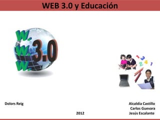 WEB 3.0 y Educación




Dolors Reig                         Alcaldía Castillo
                                     Carlos Guevara
                      2012          Jesús Escalante
 