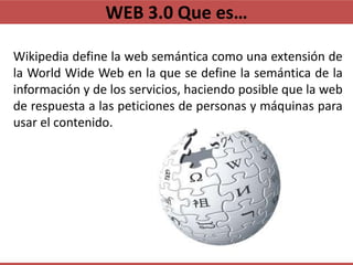WEB 3.0 Que es…

Wikipedia define la web semántica como una extensión de
la World Wide Web en la que se define la semántic...