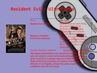 Resident Evil: Ultratumba

       Terror                           Año: 2010
       Resident Evil: Afterlife         Reparto: Milla Jovovich (Alice),
                                        Wentworth Miller (Chris
                                        Redfield), Ali Larter (Claire
                                        Redfield), Spencer Locke (K-
                                        Mart), Shawn Roberts (Albert
       Basada en Resident               Wesker), Kim Coates (Bennett),
       Evil (Varios sistemas).          Sergio Peris-Mencheta (Ángel
                                        Ortiz), Boris Kodjoe (Luther
                                        West), Sienna Guillory (Jill
                                        Valentine).
       Director: Paul W.S. Anderson         Ficha CINEOL / Ficha IMDB
       Alice sigue enfrentándose a la corporación Umbrella aunque
       esta vez volverá a contar con la ayuda de Claire Redfield, a
       quien conoció en su pasado viaje por el desierto. Ahora, les
       llegan noticias de un paraíso sin muertos vivientes en
       dirección a Los Angeles, aunque hay quien sospecha que en
       realidad se trata de una trampa.
 