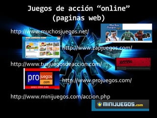 Juegos de acción “online”
            (paginas web)
http://www.muchosjuegos.net/

                  http://www.zapjuegos.com/

http://www.tusjuegosdeaccion.com/

                  http://www.projuegos.com/

http://www.minijuegos.com/accion.php
 