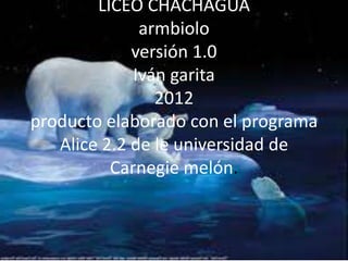 LICEO CHACHAGUA
              armbiolo
             versión 1.0
             Iván garita
                2012
producto elaborado con el programa
   Alice 2.2 de le universidad de
          Carnegie melón.
 