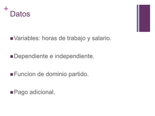 +
Datos
Variables: horas de trabajo y salario.
Dependiente e independiente.
Funcíon de dominio partido.
Pago adicional.
 