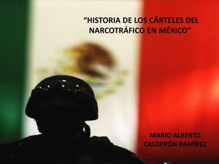 MARIO ALBERTO
CALDERÓN RAMÍREZ
“HISTORIA DE LOS CÁRTELES DEL
NARCOTRÁFICO EN MÉXICO”
 