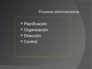 Procesos administrativos
Planificación
Organización
Dirección
Control
 