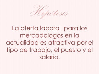 Hipótesis
La oferta laboral para los
mercadologos en la
actualidad es atractiva por el
tipo de trabajo, el puesto y el
salario.
 