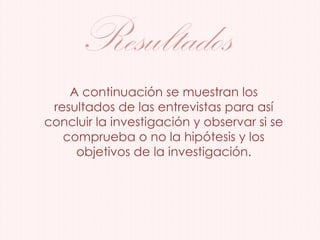 Resultados
A continuación se muestran los
resultados de las entrevistas para así
concluir la investigación y observar si se
comprueba o no la hipótesis y los
objetivos de la investigación.
 