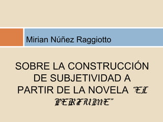 Mirian Núñez Raggiotto
SOBRE LA CONSTRUCCIÓN
DE SUBJETIVIDAD A
PARTIR DE LA NOVELA “EL
PERFUME”
 