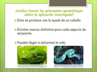¿Cuáles fueron los principales aprendizajes
sobre la aplicación investigada?
 Esta

se produce con la ayuda de un caballo

 Existen

sueros distintos para cada especie de
serpiente

 Pueden

llegar a salvarnos la vida

 