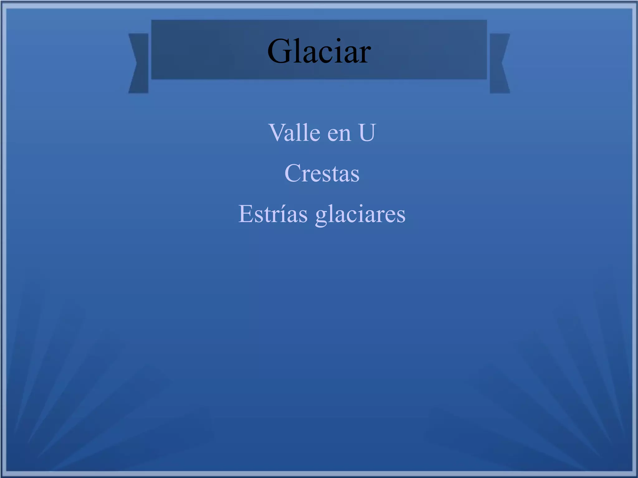Glaciar
Valle en U
Crestas
Estrías glaciares

 