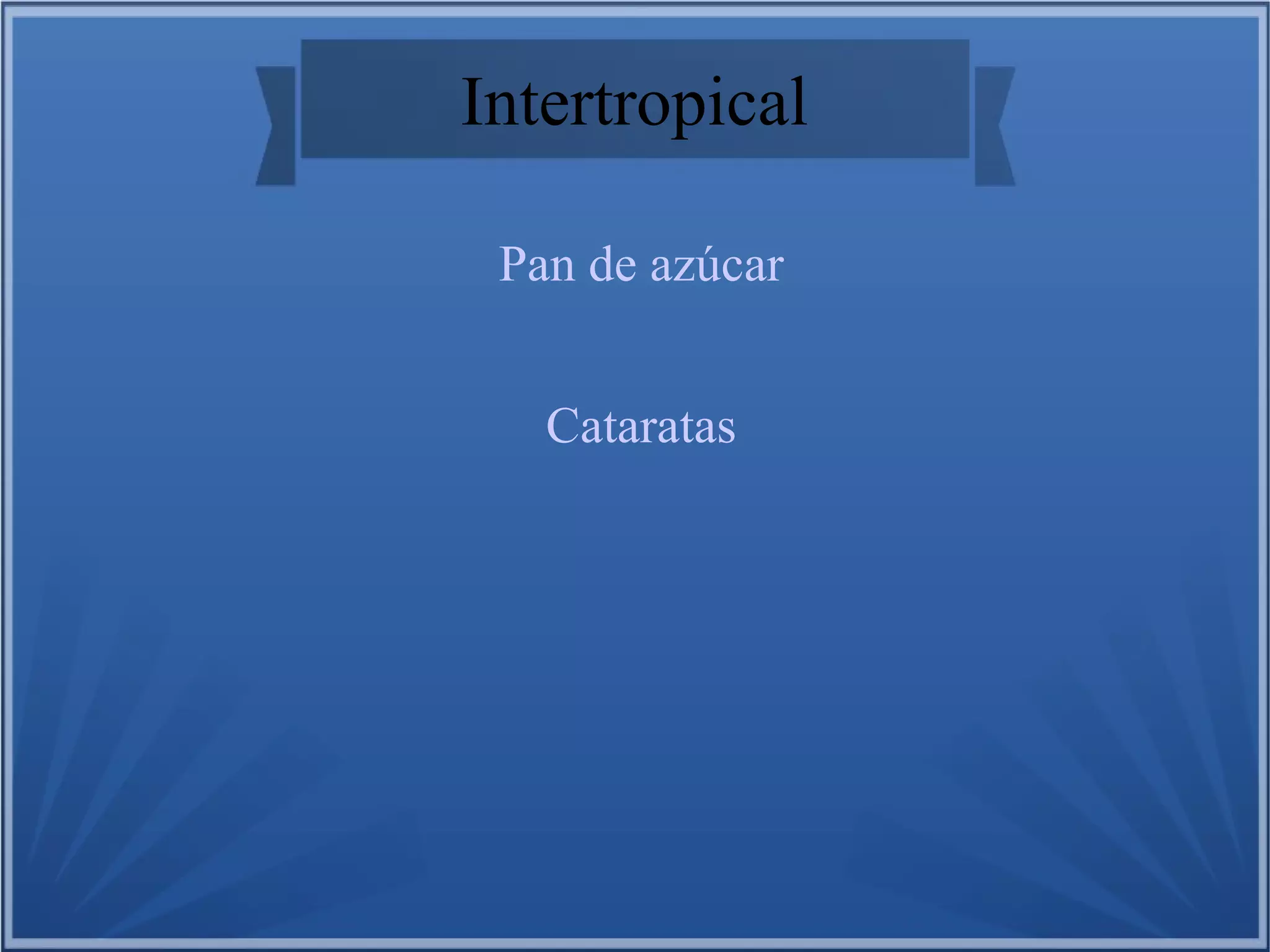 Intertropical
Pan de azúcar
Cataratas

 