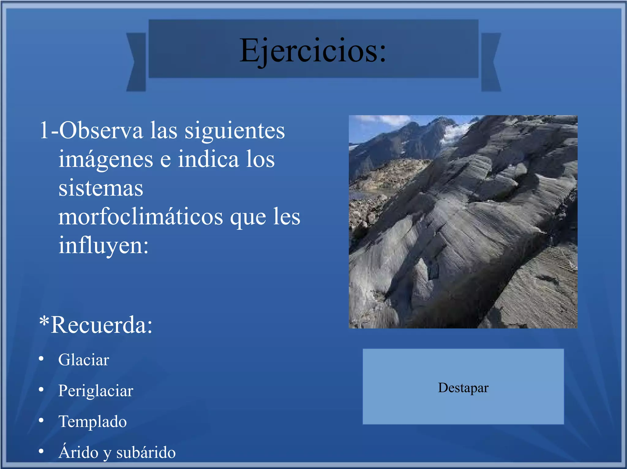 Ejercicios:
1-Observa las siguientes
imágenes e indica los
sistemas
morfoclimáticos que les
influyen:
*Recuerda:
●

Glaciar

●

Periglaciar

●

Templado

●

Árido y subárido

Estrias glaciares:
Destapar

-Glaciar

 