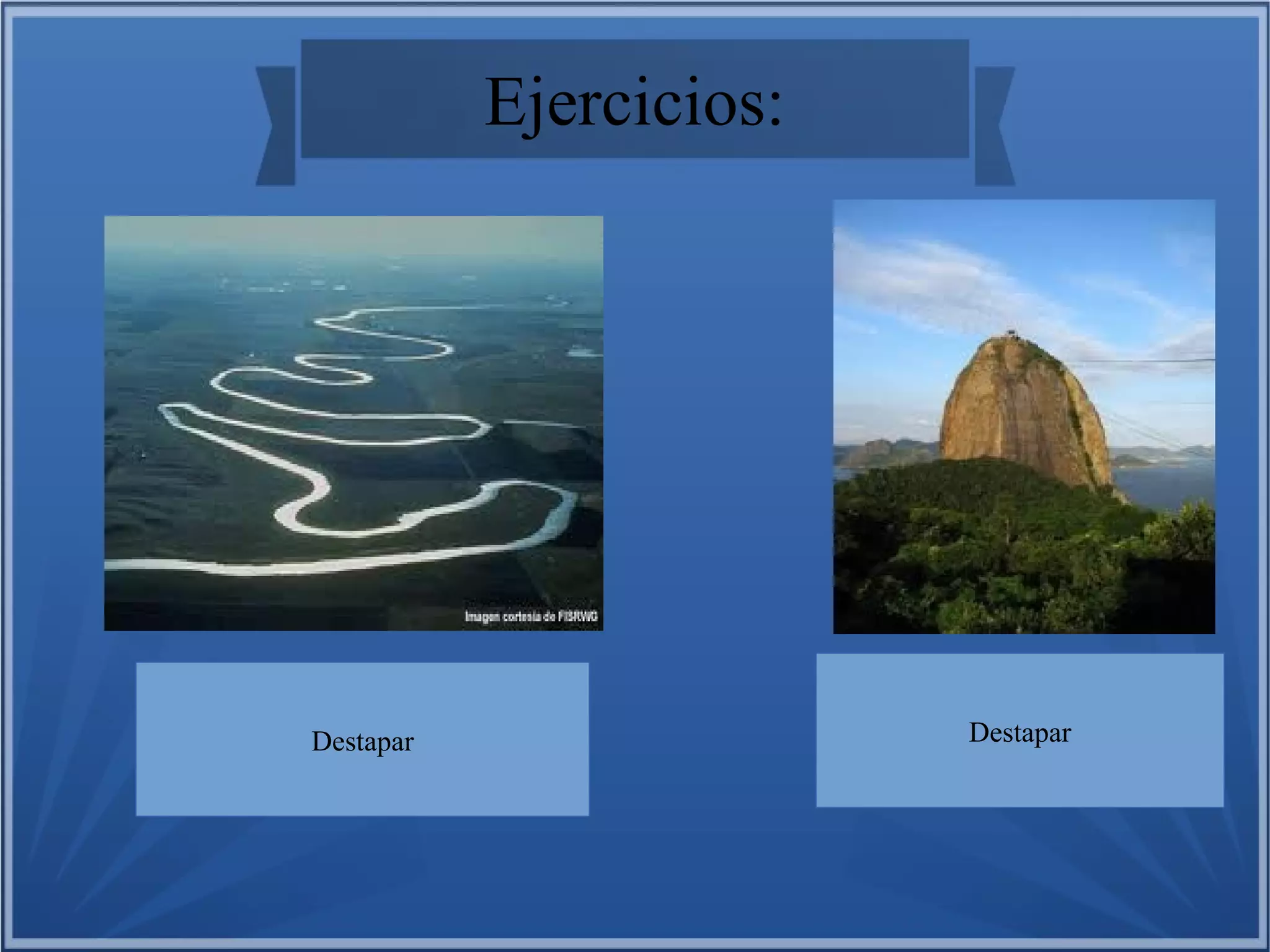 Ejercicios:

Meandros:
Destapar

-Templado

Pan de azúcar:
Destapar

-Intertropical

 