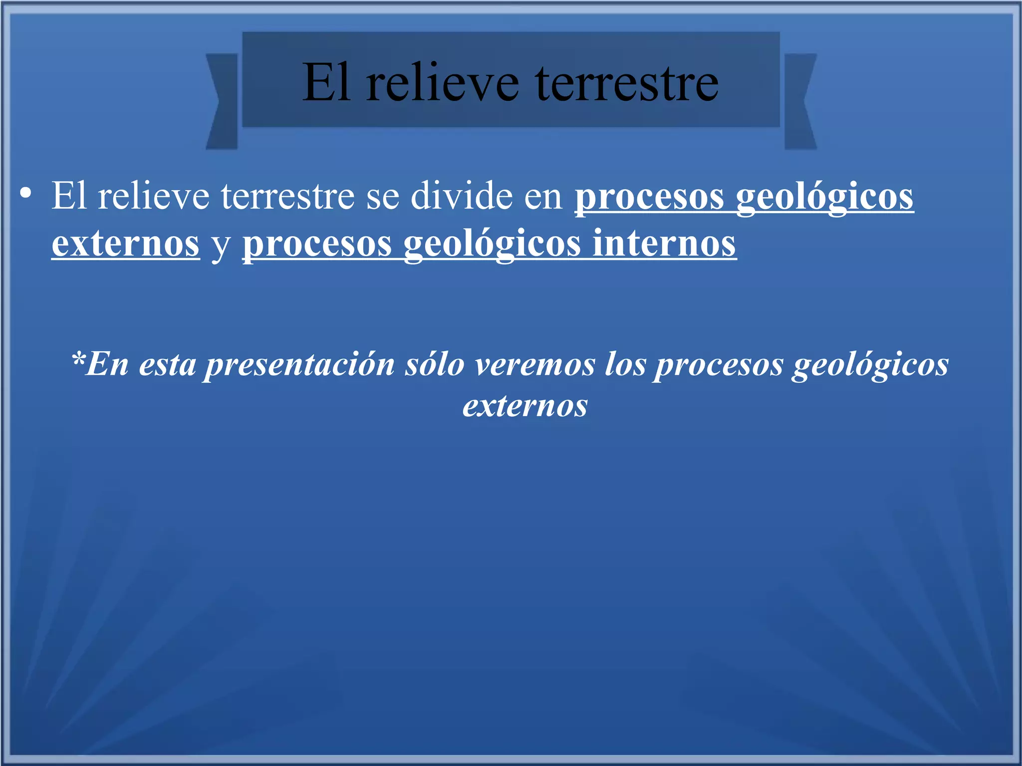 El relieve terrestre
●

El relieve terrestre se divide en procesos geológicos
externos y procesos geológicos internos
*En esta presentación sólo veremos los procesos geológicos
externos

 