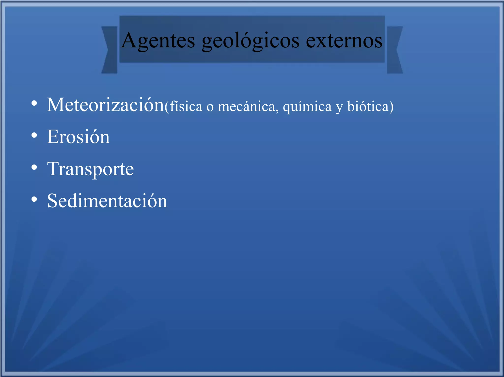 Agentes geológicos externos
●

Meteorización(física o mecánica, química y biótica)

●

Erosión

●

Transporte

●

Sedimentación

 