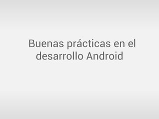 Buenas prácticas en el
desarrollo Android

 