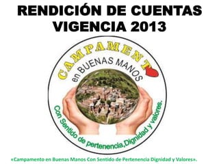 «Campamento en Buenas Manos Con Sentido de Pertenencia Dignidad y Valores».
RENDICIÓN DE CUENTAS
VIGENCIA 2013
 