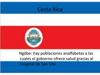 Costa Rica
Ngöbe: hay poblaciones analfabetas a las
cuales el gobierno ofrece salud gracias al
Hospital de San Vito
 