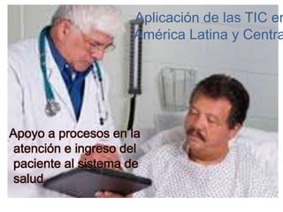 Aplicación de las TIC en
América Latina y Centra
Apoyo a procesos en la
atención e ingreso del
paciente al sistema de
salud.
 