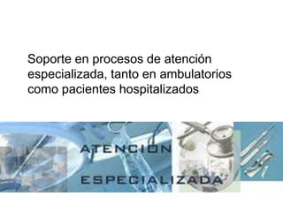Soporte en procesos de atención
especializada, tanto en ambulatorios
como pacientes hospitalizados
 