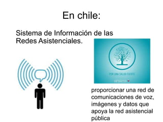 En chile:
Sistema de Información de las
Redes Asistenciales.
proporcionar una red de
comunicaciones de voz,
imágenes y datos que
apoya la red asistencial
pública
 