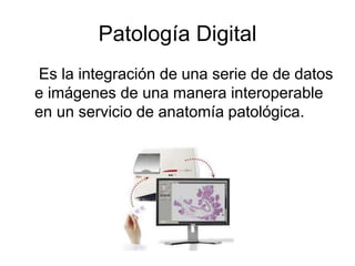 Patología Digital
Es la integración de una serie de de datos
e imágenes de una manera interoperable
en un servicio de anatomía patológica.
 