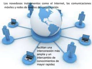 Los novedosos instrumentos como el Internet, las comunicaciones
móviles y redes de medios de comunicación
facilitan una
interconexión más
amplia y un
intercambio de
conocimientos de
mayor rapidez
 