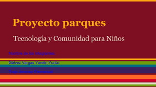 Proyecto parques
Tecnología y Comunidad para Niños
Nombre de los integrantes:
Gálvez Vargas Yarelin Yuritzi
Trejo Jimenez Emmanuel
 
