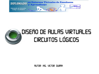 Diseno de aulas virtuales Circuitos logicos 
Autor: ing. Victor duran  