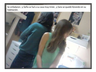Se enfadaron ; y Sofía se fué a su casa muy triste , y Sara se quedó llorando en su
habitación.
 