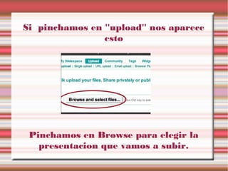 Si pinchamos en ''upload'' nos aparece
esto
Pinchamos en Browse para elegir la
presentacion que vamos a subir.
 