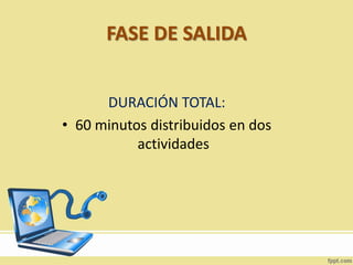 FASE DE SALIDA
DURACIÓN TOTAL:
• 60 minutos distribuidos en dos
actividades
 