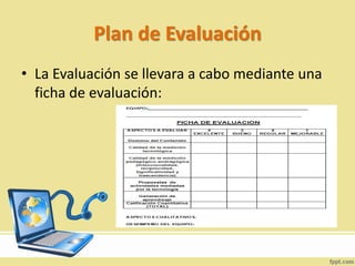 Plan de Evaluación
• La Evaluación se llevara a cabo mediante una
ficha de evaluación:
 