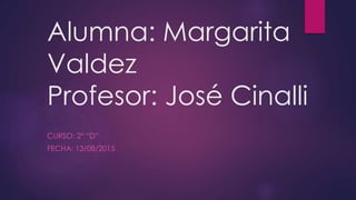 Alumna: Margarita
Valdez
Profesor: José Cinalli
CURSO: 2° “D”
FECHA: 13/08/2015
 