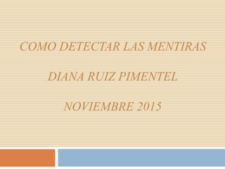 COMO DETECTAR LAS MENTIRAS
DIANA RUIZ PIMENTEL
NOVIEMBRE 2015
 