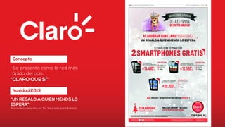 Concepto
-Se presenta como la red más
rápida del país.
“CLARO QUE SÍ”
Navidad 2013
“UN REGALO A QUIÉN MENOS LO
ESPERA”
*No realiza campaña en TV. Se pauta portabilidad.
 