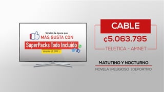 CABLE
¢5.063.795
TELETICA - AMNET
MATUTINO Y NOCTURNO
NOVELA | RELIGIOSO | DEPORTIVO
 