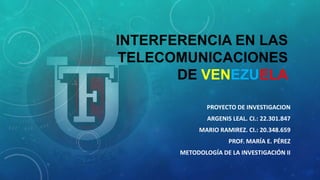 INTERFERENCIA EN LAS
TELECOMUNICACIONES
DE VENEZUELA
PROYECTO DE INVESTIGACION
ARGENIS LEAL. CI.: 22.301.847
MARIO RAMIREZ. CI.: 20.348.659
PROF. MARÍA E. PÉREZ
METODOLOGÍA DE LA INVESTIGACIÓN II
 