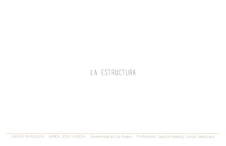 UNIDAD AVANZADA. MARIA JOSE GARCIA. Universidad de Los Andes. Profesores: Juanita Fonseca. Carlos Campuzano.
LA ESTRUCTURA
 