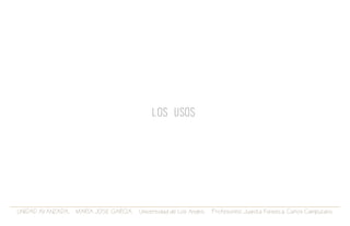 UNIDAD AVANZADA. MARIA JOSE GARCIA. Universidad de Los Andes. Profesores: Juanita Fonseca. Carlos Campuzano.
LOS USOS
 