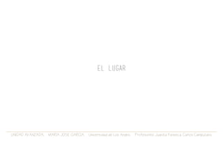 UNIDAD AVANZADA. MARIA JOSE GARCIA. Universidad de Los Andes. Profesores: Juanita Fonseca. Carlos Campuzano.
EL LUGAR
 