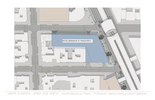 UNIDAD AVANZADA. MARIA JOSE GARCIA. Universidad de Los Andes. Profesores: Juanita Fonseca. Carlos Campuzano.
INTERCAMBIADOR DE TRANSPORTES
 