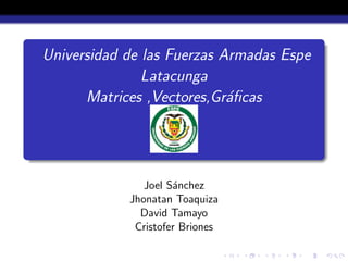 Universidad de las Fuerzas Armadas Espe
Latacunga
Matrices ,Vectores,Gr´aﬁcas
Joel S´anchez
Jhonatan Toaquiza
David Tamayo
Cristofer Briones
 
