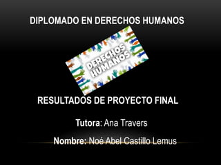 DIPLOMADO EN DERECHOS HUMANOS
RESULTADOS DE PROYECTO FINAL
Tutora: Ana Travers
Nombre: Noé Abel Castillo Lemus
 