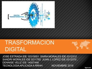 TRASFORMACION
DIGITAL
JOSE ESTRADA IDE 10315001 SAIRA MORALES IDE 0312312
SANDRI MORALES IDE 0211792 JUAN J. LOPEZ IDE 0312370 ,
DENNISE VELIZ IDE 14007446
TECNOLOGIAAPLICADA A RRHH NOVIEMBRE 2019
 