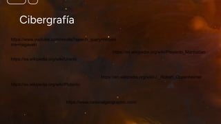 Cibergrafía
https://www.youtube.com/results?search_query=hiroshi
ma+nagasaki
https://en.wikipedia.org/wiki/J._Robert_Oppenheimer
https://es.wikipedia.org/wiki/Proyecto_Manhattan
https://es.wikipedia.org/wiki/Uranio
https://es.wikipedia.org/wiki/Plutonio
https://www.nationalgeographic.com/
 