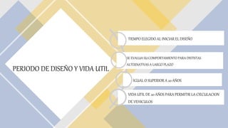 PERIODO DE DISEÑO Y VIDA UTIL
TIEMPO ELEGIDO AL INICIAR EL DISEÑO
SE EVALUA SU COMPORTAMIENTO PARA DISTISTAS
ALTERNATIVAS A LARGO PLAZO
IGUAL O SUPERIOR A 20 AÑOS
VIDA UTIL DE 20 AÑOS PARA PERMITIR LA CIECULACION
DE VEHICULOS
 