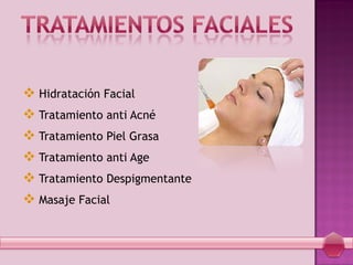  Hidratación Facial
 Tratamiento anti Acné
 Tratamiento Piel Grasa
 Tratamiento anti Age
 Tratamiento Despigmentante
 Masaje Facial
 