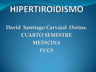 HIPERTIROIDISMO David  Santiago Carvajal  Ostios. CUARTO SEMESTRE MEDICINA FUCS 